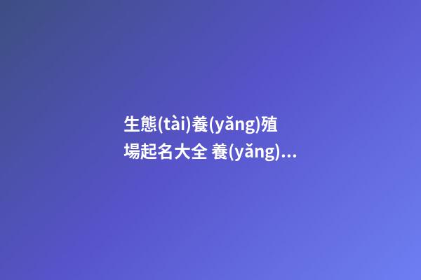 生態(tài)養(yǎng)殖場起名大全 養(yǎng)殖場起什么名-第1張-公司起名-玄機(jī)派